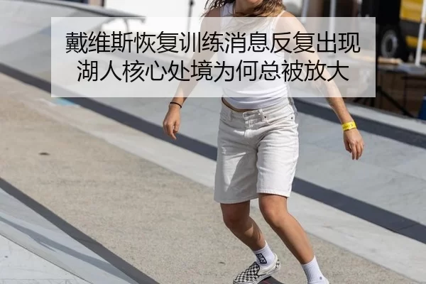 戴维斯恢复训练消息反复出现 湖人核心处境为何总被放大