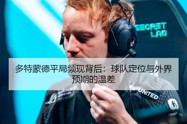 多特蒙德平局频现背后：球队定位与外界预期的温差 - leyu
