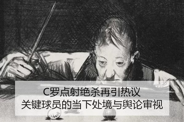 C罗点射绝杀再引热议 关键球员的当下处境与舆论审视