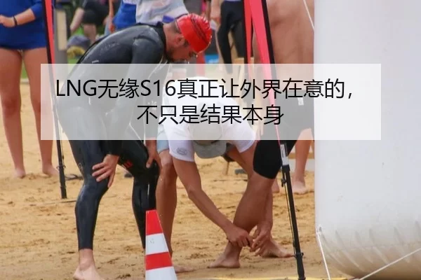 LNG无缘S16真正让外界在意的，不只是结果本身